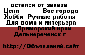 остался от заказа › Цена ­ 3 500 - Все города Хобби. Ручные работы » Для дома и интерьера   . Приморский край,Дальнереченск г.